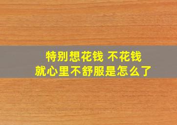 特别想花钱 不花钱就心里不舒服是怎么了